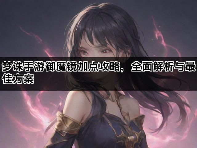 梦诛手游御魔镜加点攻略，全面解析与最佳方案