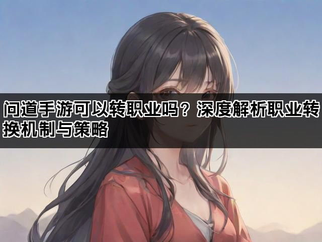 问道手游可以转职业吗？深度解析职业转换机制与策略