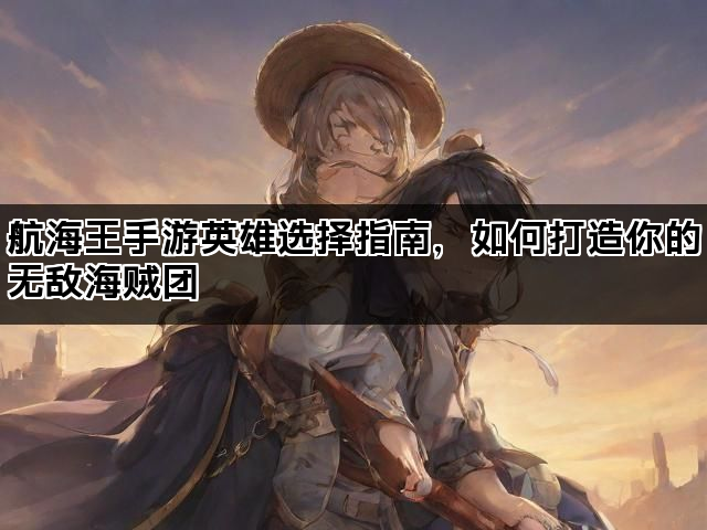 航海王手游英雄选择指南,如何打造你的无敌海贼团 航海王手游英雄选择指南,如何打造你的无敌海贼团
