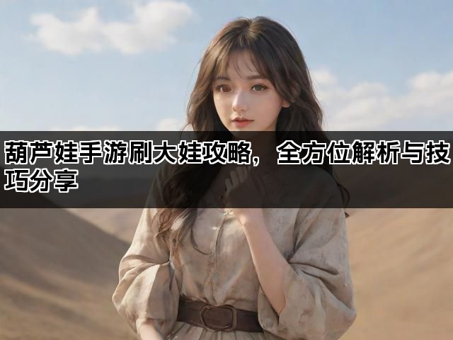 葫芦娃手游刷大娃攻略，全方位解析与技巧分享