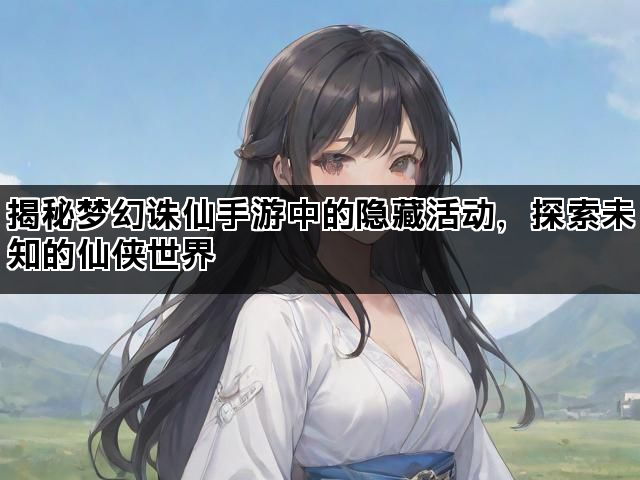 揭秘梦幻诛仙手游中的隐藏活动，探索未知的仙侠世界
