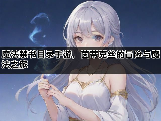 魔法禁书目录手游，茵蒂克丝的冒险与魔法之旅