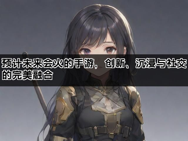 预计未来会火的手游，创新、沉浸与社交的完美融合