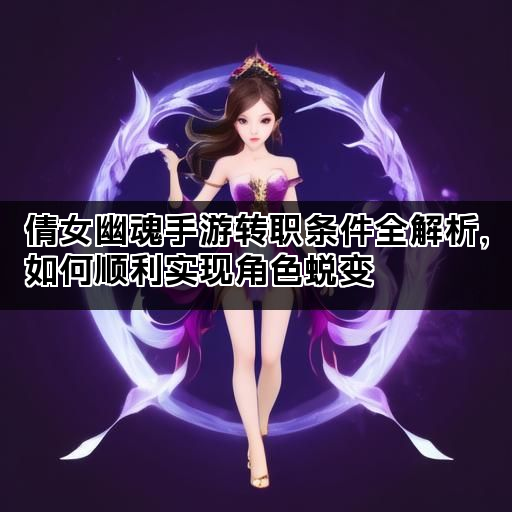 倩女幽魂手游转职条件全解析，如何顺利实现角色蜕变