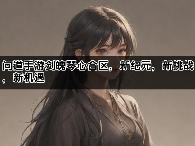 问道手游剑魄琴心合区，新纪元，新挑战，新机遇