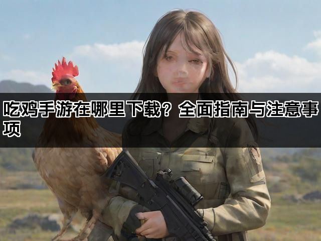 吃鸡手游在哪里下载？全面指南与注意事项