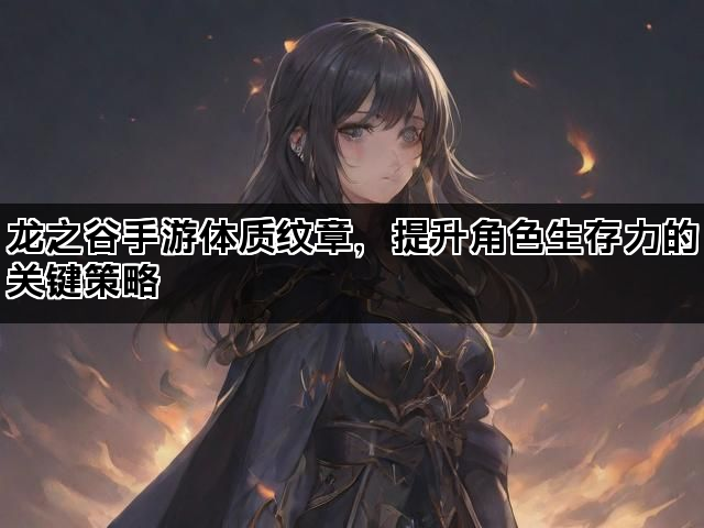龙之谷手游体质纹章，提升角色生存力的关键策略