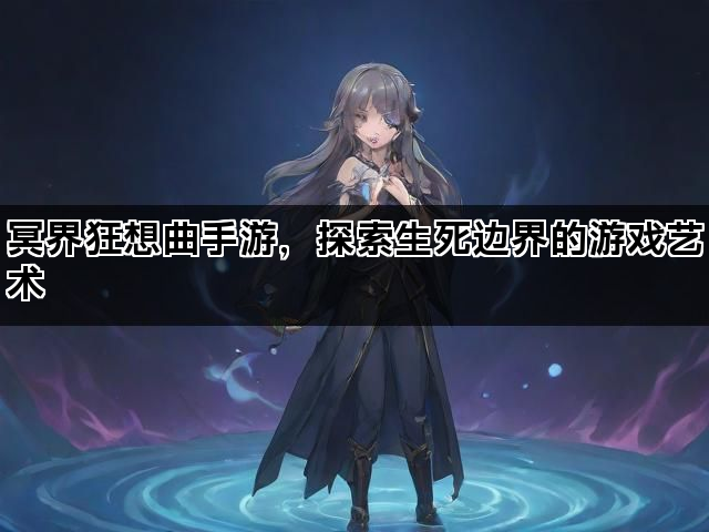 冥界狂想曲手游，探索生死边界的游戏艺术