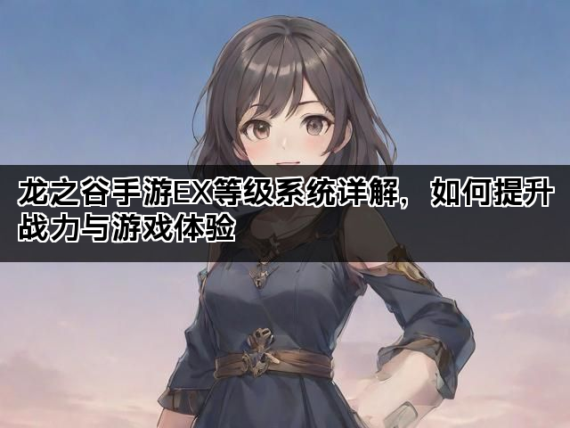 龙之谷手游EX等级系统详解，如何提升战力与游戏体验