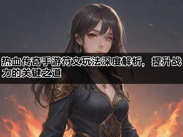 热血传奇手游符文玩法深度解析，提升战力的关键之道