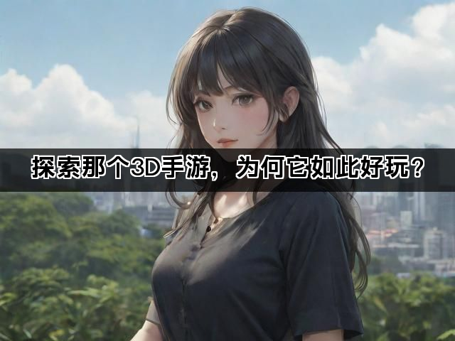 探索那个3D手游，为何它如此好玩？