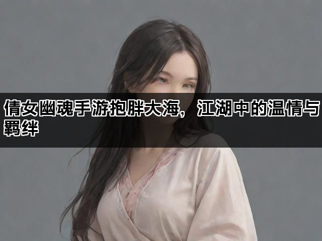 倩女幽魂手游抱胖大海，江湖中的温情与羁绊
