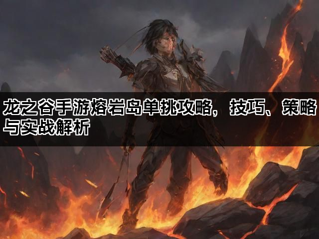 龙之谷手游熔岩岛单挑攻略，技巧、策略与实战解析