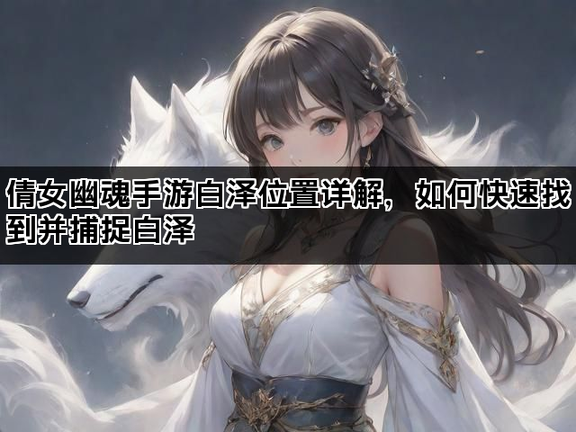 倩女幽魂手游白泽位置详解，如何快速找到并捕捉白泽