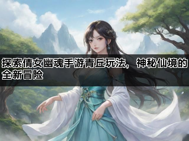 探索倩女幽魂手游青丘玩法，神秘仙境的全新冒险