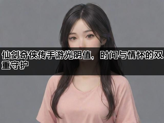 仙剑奇侠传手游光阴值，时间与情怀的双重守护