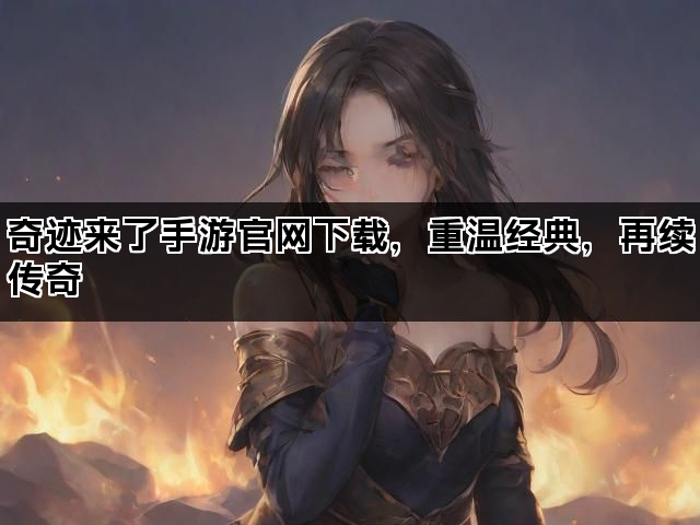 奇迹来了手游官网下载，重温经典，再续传奇