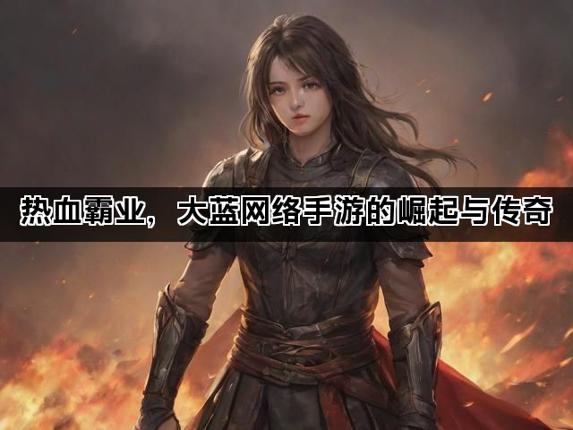 热血霸业，大蓝网络手游的崛起与传奇