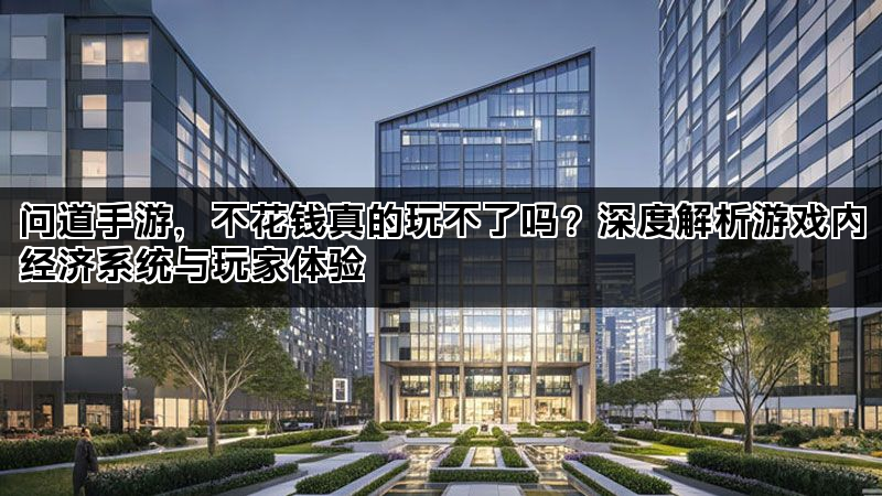 问道手游，不花钱真的玩不了吗？深度解析游戏内经济系统与玩家体验