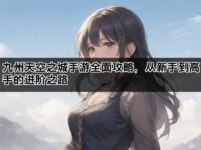 九州天空之城手游全面攻略，从新手到高手的进阶之路