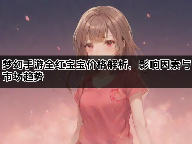 梦幻手游全红宝宝价格解析，影响因素与市场趋势