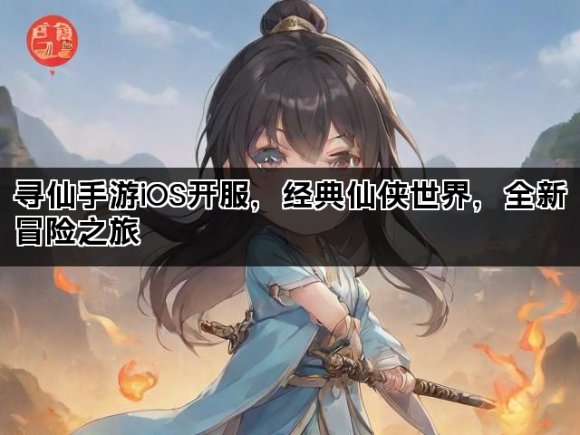 寻仙手游iOS开服，经典仙侠世界，全新冒险之旅