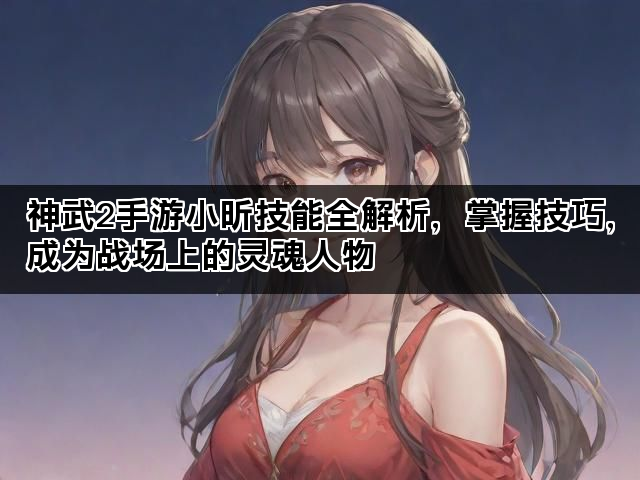 神武2手游小昕技能全解析，掌握技巧，成为战场上的灵魂人物
