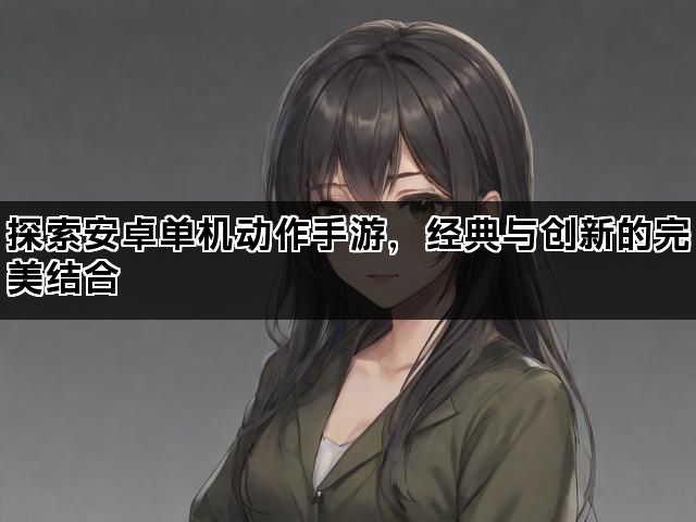 探索安卓单机动作手游，经典与创新的完美结合