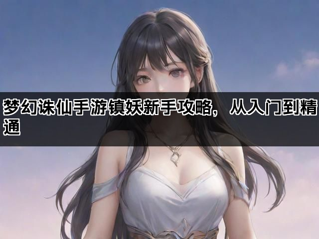 梦幻诛仙手游镇妖新手攻略，从入门到精通