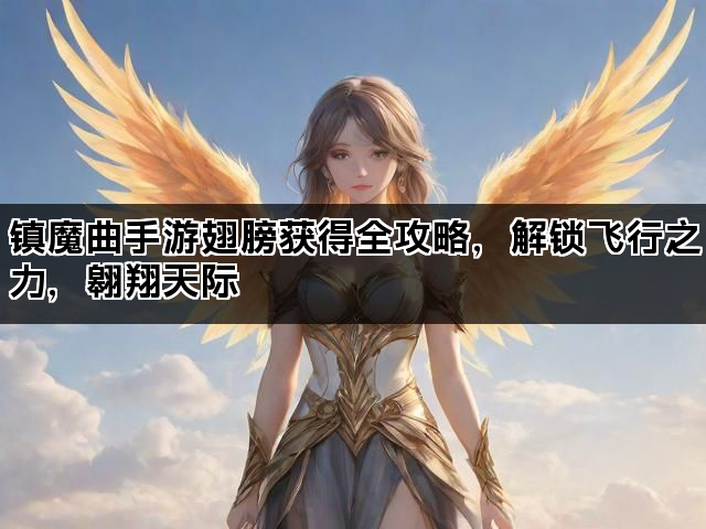 镇魔曲手游翅膀获得全攻略，解锁飞行之力，翱翔天际