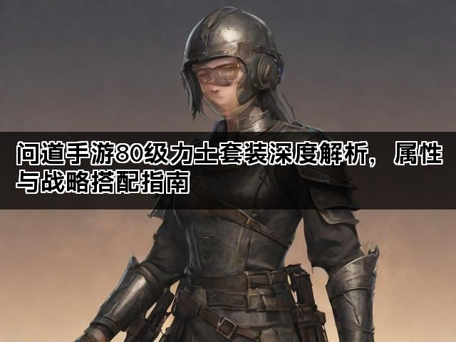 问道手游80级力土套装深度解析，属性与战略搭配指南
