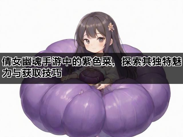 倩女幽魂手游中的紫色菜，探索其独特魅力与获取技巧