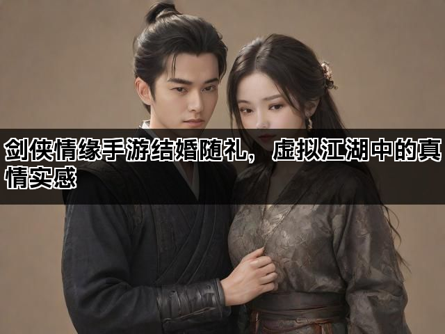 剑侠情缘手游结婚随礼，虚拟江湖中的真情实感