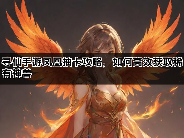 寻仙手游凤凰抽卡攻略，如何高效获取稀有神兽