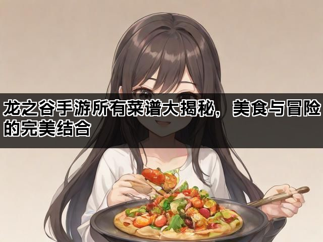 龙之谷手游所有菜谱大揭秘，美食与冒险的完美结合