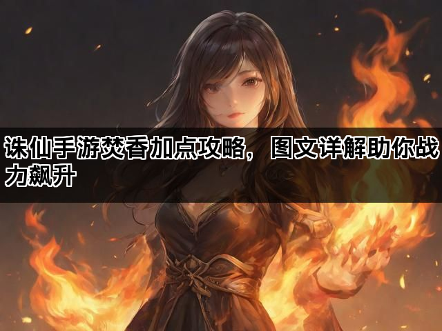 诛仙手游焚香加点攻略，图文详解助你战力飙升