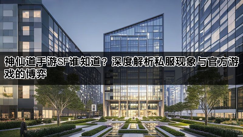 神仙道手游SF谁知道？深度解析私服现象与官方游戏的博弈