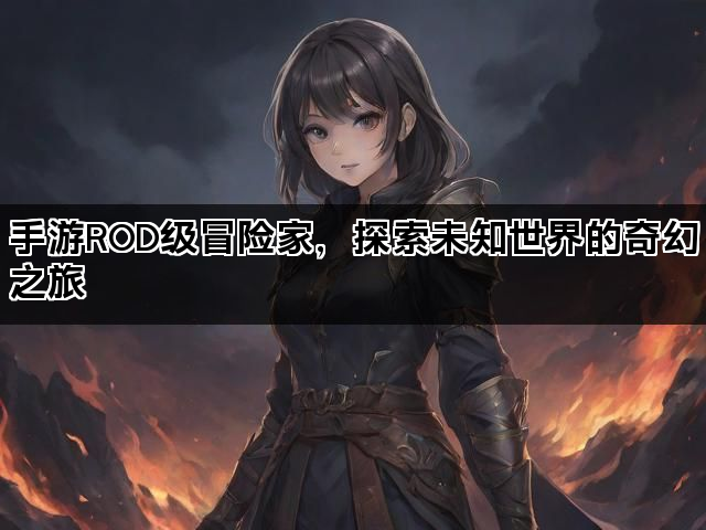 手游ROD级冒险家，探索未知世界的奇幻之旅