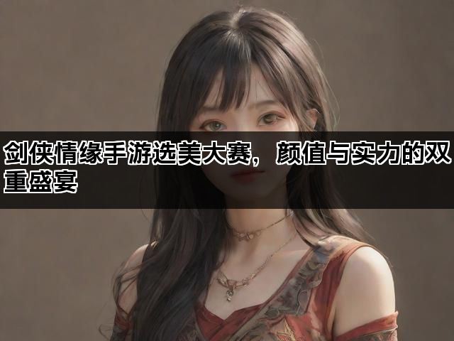 剑侠情缘手游选美大赛，颜值与实力的双重盛宴