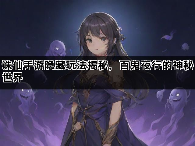 诛仙手游隐藏玩法揭秘，百鬼夜行的神秘世界