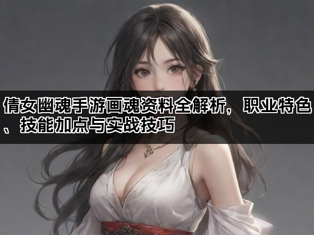 倩女幽魂手游画魂资料全解析，职业特色、技能加点与实战技巧