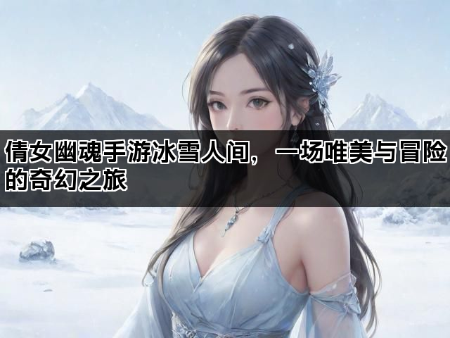 倩女幽魂手游冰雪人间，一场唯美与冒险的奇幻之旅