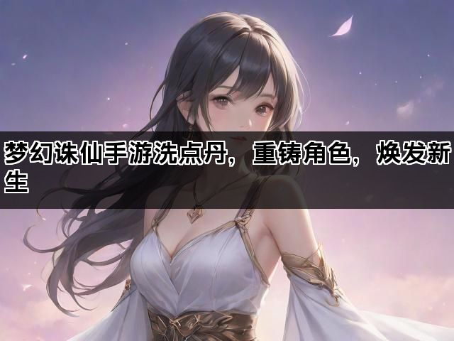 梦幻诛仙手游洗点丹，重铸角色，焕发新生