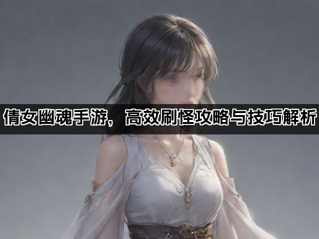 倩女幽魂手游,高效刷怪攻略与技巧解析 倩女幽魂手游,高效刷怪攻略与技巧解析