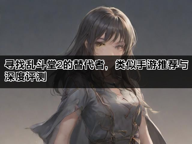寻找乱斗堂2的替代者，类似手游推荐与深度评测