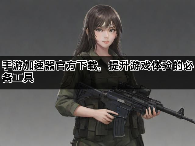 手游加速器官方下载，提升游戏体验的必备工具