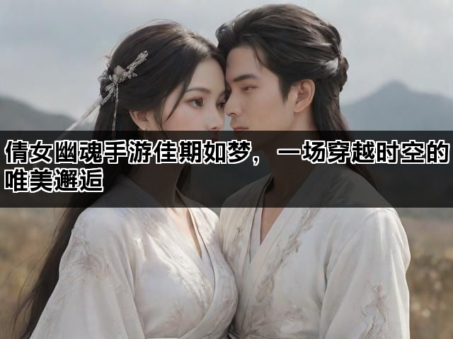 倩女幽魂手游佳期如梦，一场穿越时空的唯美邂逅