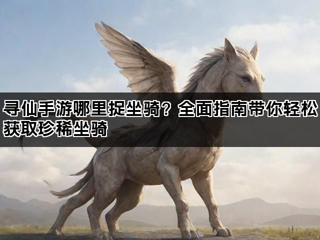 寻仙手游哪里捉坐骑？全面指南带你轻松获取珍稀坐骑