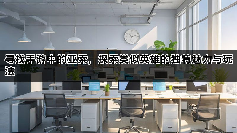 寻找手游中的亚索，探索类似英雄的独特魅力与玩法