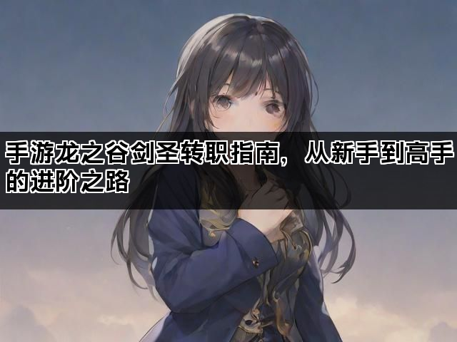手游龙之谷剑圣转职指南,从新手到高手的进阶之路 手游龙之谷剑圣转职指南,从新手到高手的进阶之路